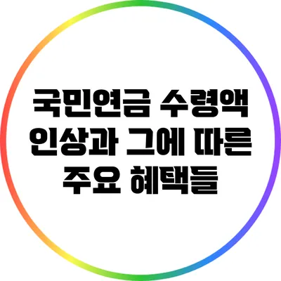 국민연금 수령액 인상과 그에 따른 주요 혜택들