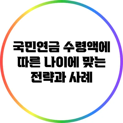 국민연금 수령액에 따른 나이에 맞는 전략과 사례