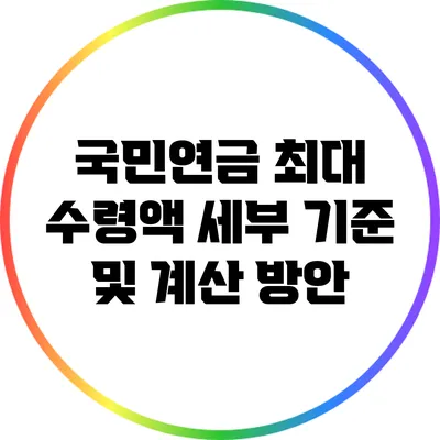 국민연금 최대 수령액: 세부 기준 및 계산 방안