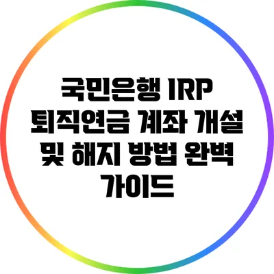 국민은행 IRP 퇴직연금 계좌 개설 및 해지 방법 완벽 가이드