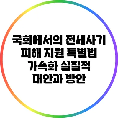 국회에서의 전세사기 피해 지원 특별법 가속화: 실질적 대안과 방안