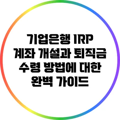 기업은행 IRP 계좌 개설과 퇴직금 수령 방법에 대한 완벽 가이드