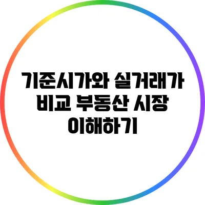 기준시가와 실거래가 비교: 부동산 시장 이해하기