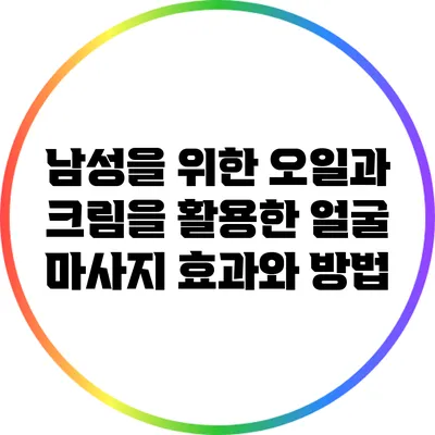 남성을 위한 오일과 크림을 활용한 얼굴 마사지 효과와 방법