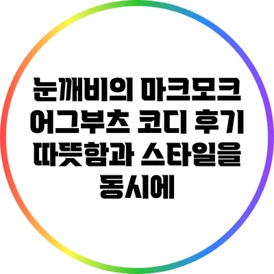 눈깨비의 마크모크 어그부츠 코디 후기: 따뜻함과 스타일을 동시에