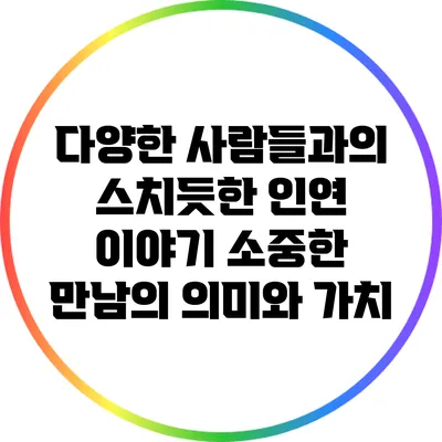 다양한 사람들과의 스치듯한 인연 이야기: 소중한 만남의 의미와 가치