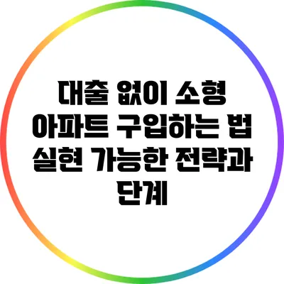 대출 없이 소형 아파트 구입하는 법: 실현 가능한 전략과 단계