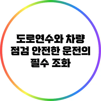 도로연수와 차량 점검: 안전한 운전의 필수 조화
