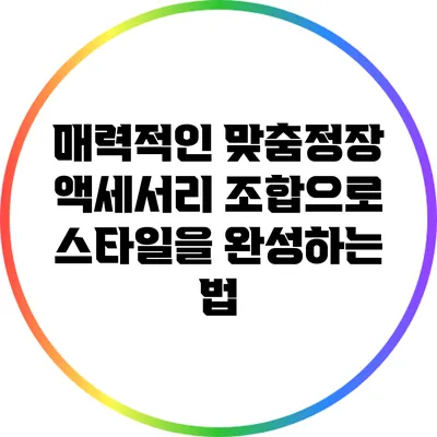 매력적인 맞춤정장 액세서리 조합으로 스타일을 완성하는 법