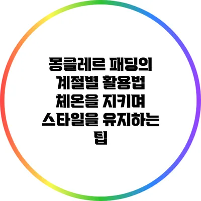 몽클레르 패딩의 계절별 활용법: 체온을 지키며 스타일을 유지하는 팁