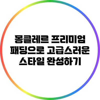 몽클레르 프리미엄 패딩으로 고급스러운 스타일 완성하기