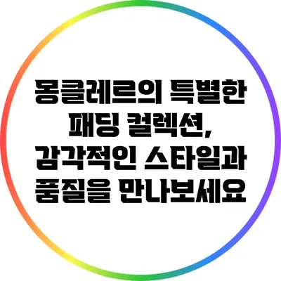몽클레르의 특별한 패딩 컬렉션, 감각적인 스타일과 품질을 만나보세요