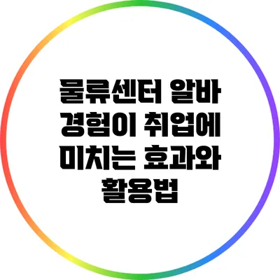 물류센터 알바 경험이 취업에 미치는 효과와 활용법