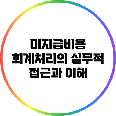 미지급비용 회계처리의 실무적 접근과 이해