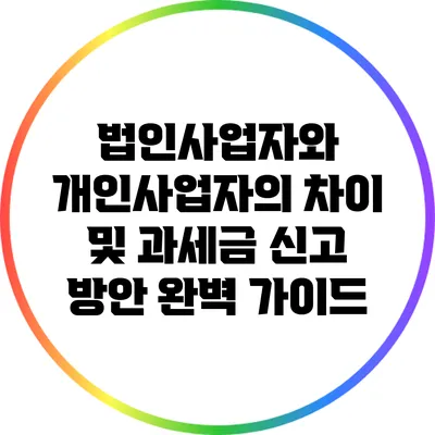법인사업자와 개인사업자의 차이 및 과세금 신고 방안 완벽 가이드