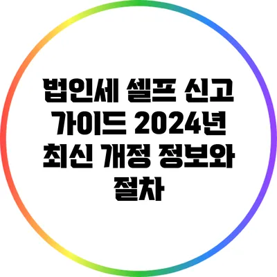 법인세 셀프 신고 가이드: 2024년 최신 개정 정보와 절차