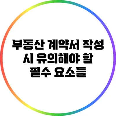 부동산 계약서 작성 시 유의해야 할 필수 요소들