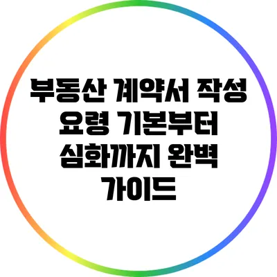 부동산 계약서 작성 요령: 기본부터 심화까지 완벽 가이드