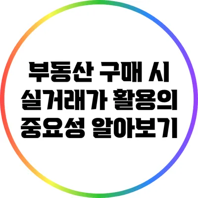 부동산 구매 시 실거래가 활용의 중요성 알아보기