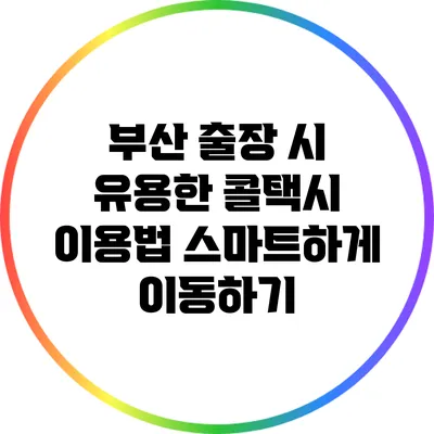 부산 출장 시 유용한 콜택시 이용법: 스마트하게 이동하기