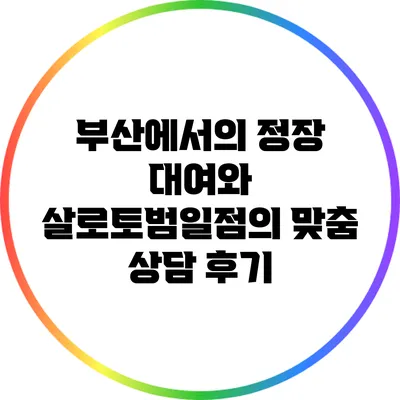 부산에서의 정장 대여와 살로토범일점의 맞춤 상담 후기