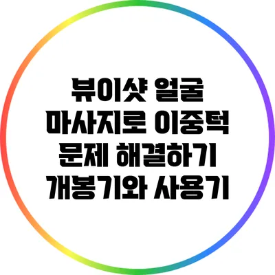 뷰이샷 얼굴 마사지로 이중턱 문제 해결하기: 개봉기와 사용기