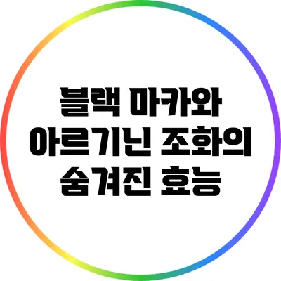 블랙 마카와 아르기닌 조화의 숨겨진 효능