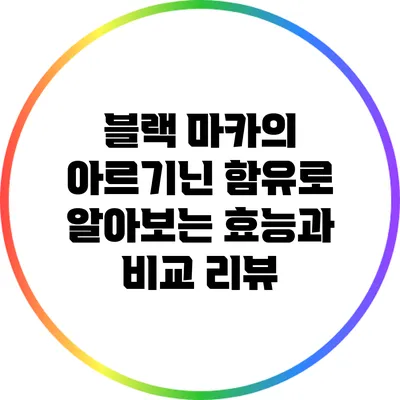 블랙 마카의 아르기닌 함유로 알아보는 효능과 비교 리뷰