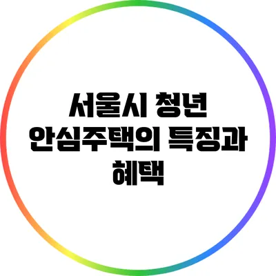 서울시 청년 안심주택의 특징과 혜택