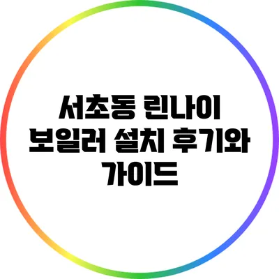 서초동 린나이 보일러 설치 후기와 가이드