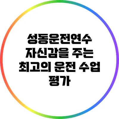 성동운전연수: 자신감을 주는 최고의 운전 수업 평가