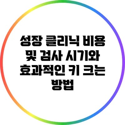 성장 클리닉 비용 및 검사 시기와 효과적인 키 크는 방법