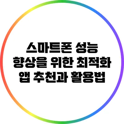 스마트폰 성능 향상을 위한 최적화 앱 추천과 활용법