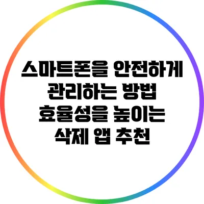 스마트폰을 안전하게 관리하는 방법: 효율성을 높이는 삭제 앱 추천