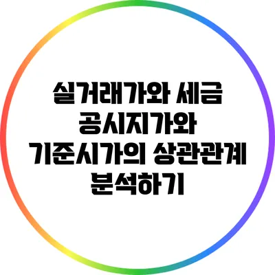 실거래가와 세금: 공시지가와 기준시가의 상관관계 분석하기