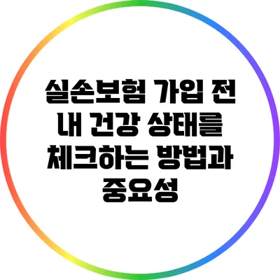 실손보험 가입 전 내 건강 상태를 체크하는 방법과 중요성