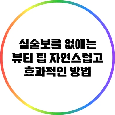 심술보를 없애는 뷰티 팁: 자연스럽고 효과적인 방법