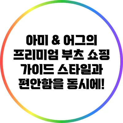 아미 & 어그의 프리미엄 부츠 쇼핑 가이드: 스타일과 편안함을 동시에!