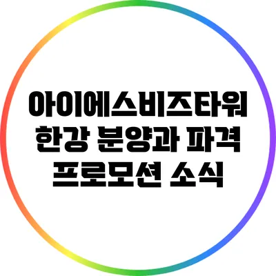 아이에스비즈타워 한강 분양과 파격 프로모션 소식