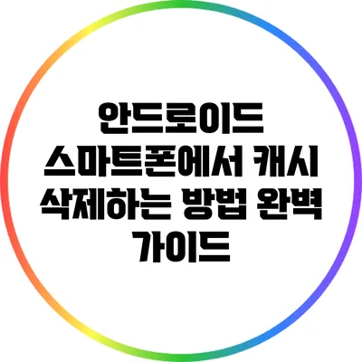 안드로이드 스마트폰에서 캐시 삭제하는 방법 완벽 가이드