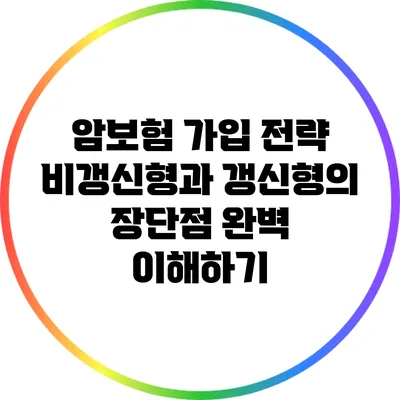 암보험 가입 전략: 비갱신형과 갱신형의 장단점 완벽 이해하기