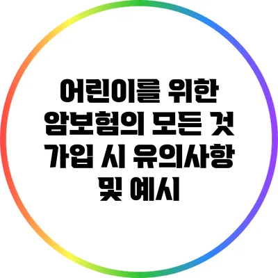 어린이를 위한 암보험의 모든 것: 가입 시 유의사항 및 예시