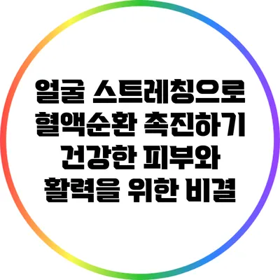 얼굴 스트레칭으로 혈액순환 촉진하기: 건강한 피부와 활력을 위한 비결