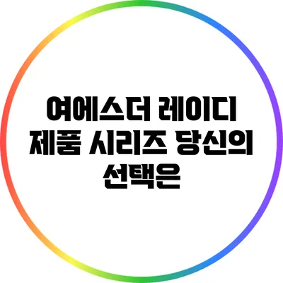 여에스더 레이디 제품 시리즈: 당신의 선택은?