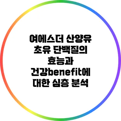 여에스더 산양유 초유 단백질의 효능과 건강benefit에 대한 심층 분석