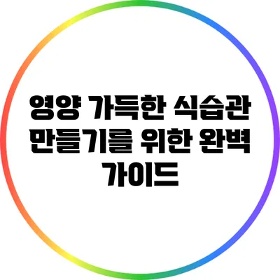영양 가득한 식습관 만들기를 위한 완벽 가이드