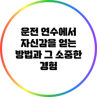 운전 연수에서 자신감을 얻는 방법과 그 소중한 경험