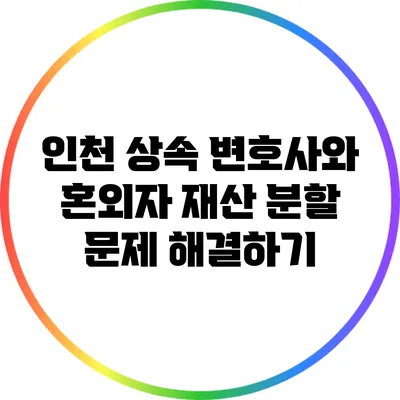 인천 상속 변호사와 혼외자 재산 분할 문제 해결하기