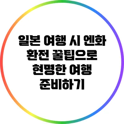 일본 여행 시 엔화 환전 꿀팁으로 현명한 여행 준비하기