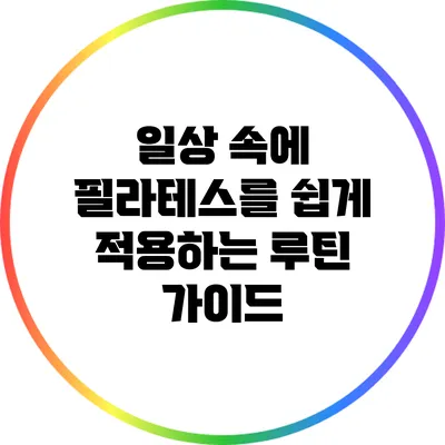 일상 속에 필라테스를 쉽게 적용하는 루틴 가이드